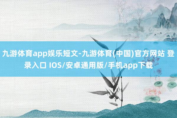 九游体育app娱乐短文-九游体育(中国)官方网站 登录入口 IOS/安卓通用版/手机app下载