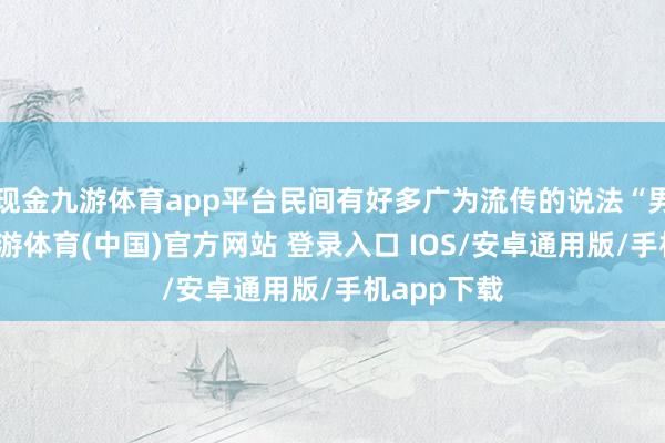 现金九游体育app平台民间有好多广为流传的说法“男孩像妈-九游体育(中国)官方网站 登录入口 IOS/安卓通用版/手机app下载