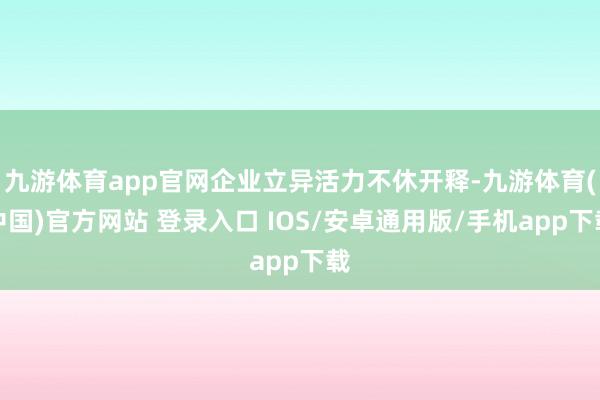 九游体育app官网企业立异活力不休开释-九游体育(中国)官方网站 登录入口 IOS/安卓通用版/手机app下载