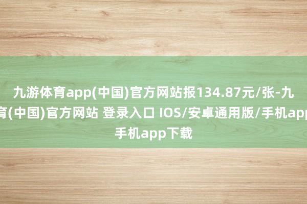 九游体育app(中国)官方网站报134.87元/张-九游体育(中国)官方网站 登录入口 IOS/安卓通用版/手机app下载