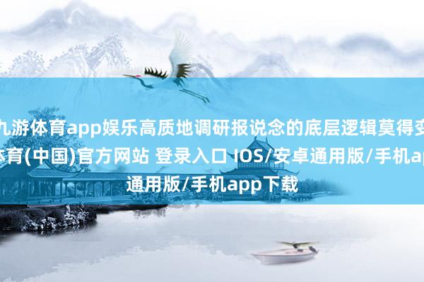 九游体育app娱乐高质地调研报说念的底层逻辑莫得变-九游体育(中国)官方网站 登录入口 IOS/安卓通用版/手机app下载