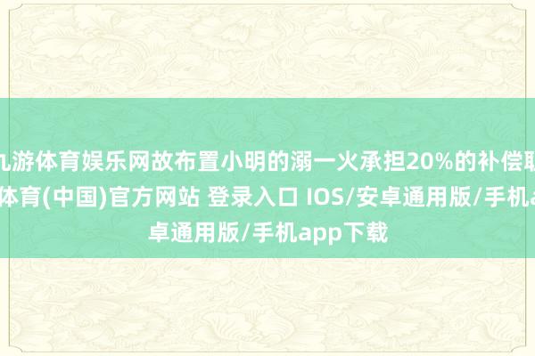 九游体育娱乐网故布置小明的溺一火承担20%的补偿职守-九游体育(中国)官方网站 登录入口 IOS/安卓通用版/手机app下载