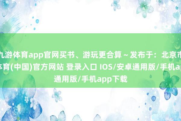九游体育app官网买书、游玩更合算～发布于：北京市-九游体育(中国)官方网站 登录入口 IOS/安卓通用版/手机app下载