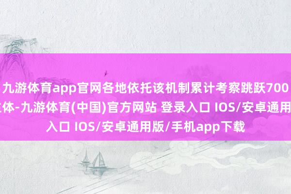 九游体育app官网各地依托该机制累计考察跳跃7000万户小微贪图主体-九游体育(中国)官方网站 登录入口 IOS/安卓通用版/手机app下载