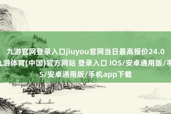 九游官网登录入口jiuyou官网当日最高报价24.00元/公斤-九游体育(中国)官方网站 登录入口 IOS/安卓通用版/手机app下载
