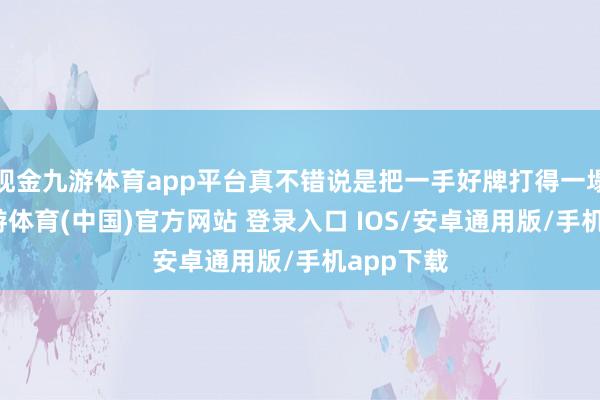 现金九游体育app平台真不错说是把一手好牌打得一塌隐隐-九游体育(中国)官方网站 登录入口 IOS/安卓通用版/手机app下载
