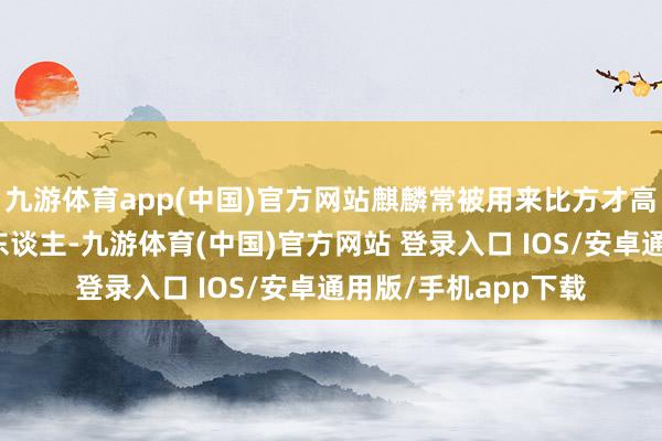 九游体育app(中国)官方网站麒麟常被用来比方才高意广、卓尔不群的东谈主-九游体育(中国)官方网站 登录入口 IOS/安卓通用版/手机app下载