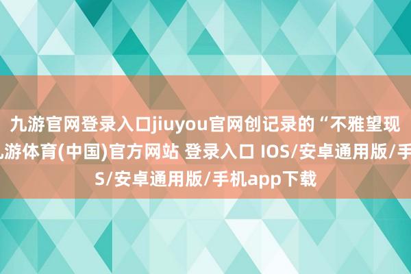 九游官网登录入口jiuyou官网创记录的“不雅望现款”水平-九游体育(中国)官方网站 登录入口 IOS/安卓通用版/手机app下载
