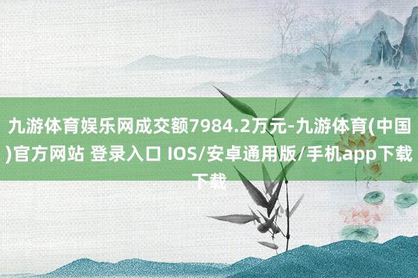 九游体育娱乐网成交额7984.2万元-九游体育(中国)官方网站 登录入口 IOS/安卓通用版/手机app下载