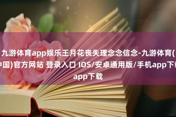 九游体育app娱乐王月花丧失理念念信念-九游体育(中国)官方网站 登录入口 IOS/安卓通用版/手机app下载