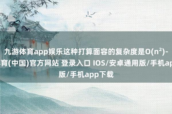 九游体育app娱乐这种打算面容的复杂度是O(n²)-九游体育(中国)官方网站 登录入口 IOS/安卓通用版/手机app下载