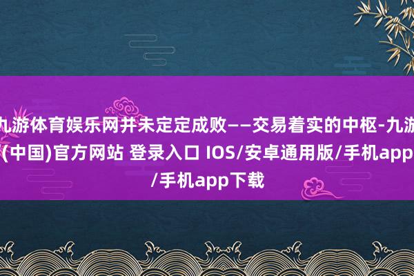 九游体育娱乐网并未定定成败——交易着实的中枢-九游体育(中国)官方网站 登录入口 IOS/安卓通用版/手机app下载