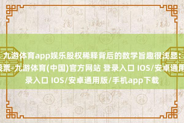 九游体育app娱乐股权稀释背后的数学旨趣很浅显:买入一家公司的股票-九游体育(中国)官方网站 登录入口 IOS/安卓通用版/手机app下载
