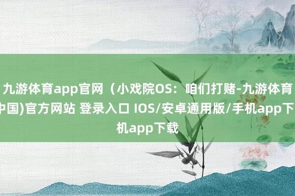 九游体育app官网(小戏院OS:咱们打赌-九游体育(中国)官方网站 登录入口 IOS/安卓通用版/手机app下载