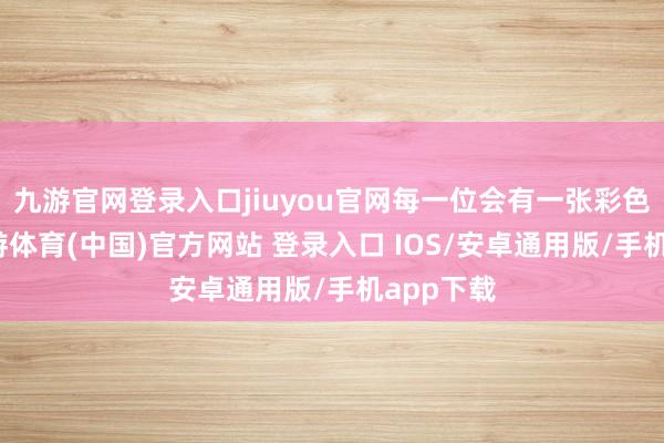 九游官网登录入口jiuyou官网每一位会有一张彩色相片-九游体育(中国)官方网站 登录入口 IOS/安卓通用版/手机app下载