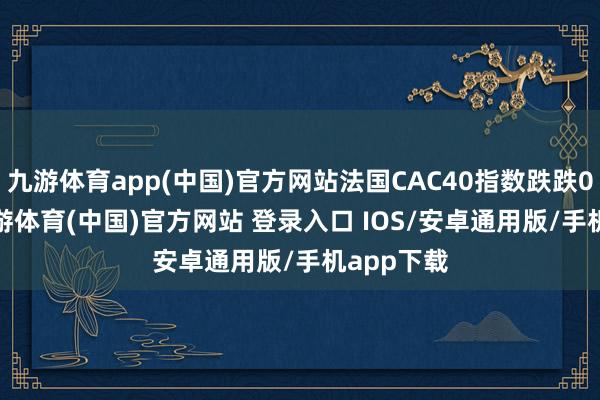九游体育app(中国)官方网站法国CAC40指数跌跌0.58%-九游体育(中国)官方网站 登录入口 IOS/安卓通用版/手机app下载