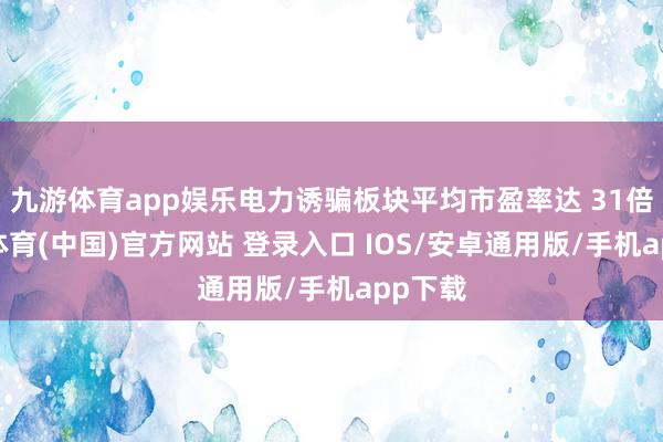 九游体育app娱乐电力诱骗板块平均市盈率达 31倍-九游体育(中国)官方网站 登录入口 IOS/安卓通用版/手机app下载