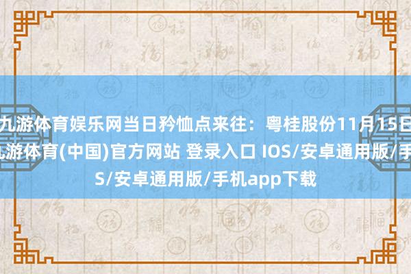 九游体育娱乐网当日矜恤点来往:粤桂股份11月15日涨停收盘-九游体育(中国)官方网站 登录入口 IOS/安卓通用版/手机app下载