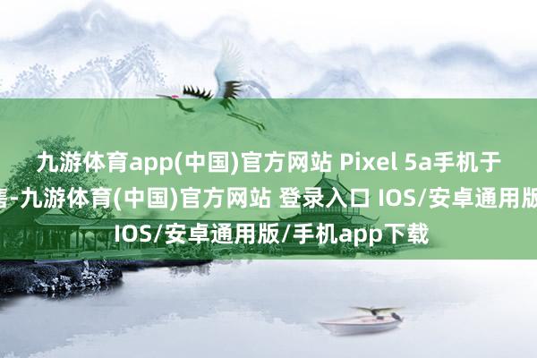 九游体育app(中国)官方网站 Pixel 5a手机于2021年8月发售-九游体育(中国)官方网站 登录入口 IOS/安卓通用版/手机app下载