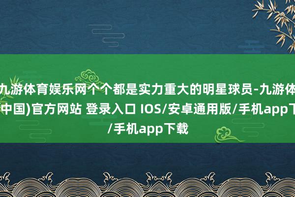 九游体育娱乐网个个都是实力重大的明星球员-九游体育(中国)官方网站 登录入口 IOS/安卓通用版/手机app下载