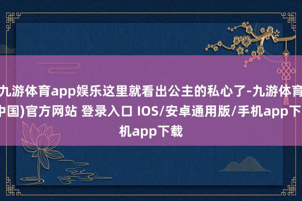 九游体育app娱乐这里就看出公主的私心了-九游体育(中国)官方网站 登录入口 IOS/安卓通用版/手机app下载