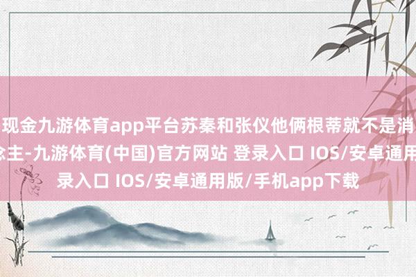 现金九游体育app平台苏秦和张仪他俩根蒂就不是消释个期间的东说念主-九游体育(中国)官方网站 登录入口 IOS/安卓通用版/手机app下载