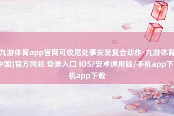 九游体育app官网可收尾处事安装复合动作-九游体育(中国)官方网站 登录入口 IOS/安卓通用版/手机app下载