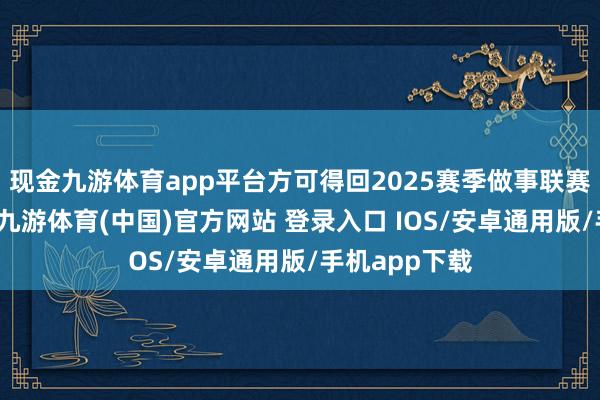 现金九游体育app平台方可得回2025赛季做事联赛的准入阅历-九游体育(中国)官方网站 登录入口 IOS/安卓通用版/手机app下载