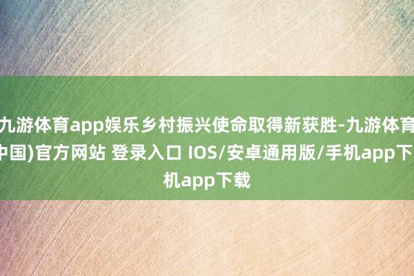 九游体育app娱乐乡村振兴使命取得新获胜-九游体育(中国)官方网站 登录入口 IOS/安卓通用版/手机app下载