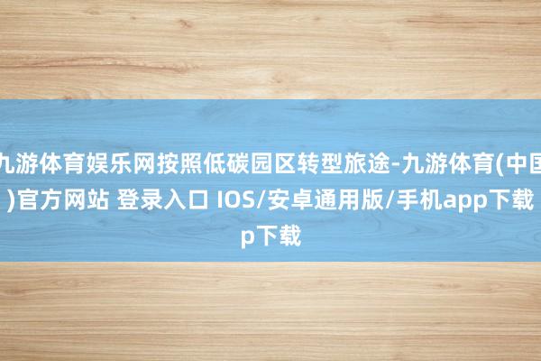 九游体育娱乐网按照低碳园区转型旅途-九游体育(中国)官方网站 登录入口 IOS/安卓通用版/手机app下载