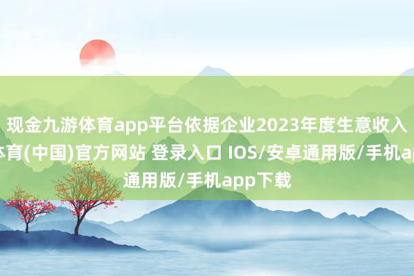 现金九游体育app平台依据企业2023年度生意收入-九游体育(中国)官方网站 登录入口 IOS/安卓通用版/手机app下载