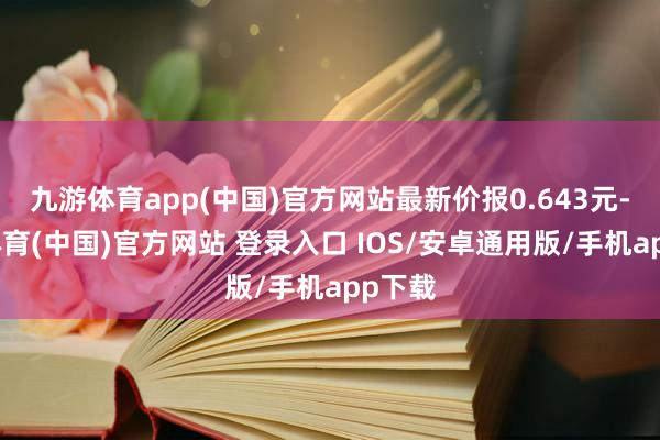 九游体育app(中国)官方网站最新价报0.643元-九游体育(中国)官方网站 登录入口 IOS/安卓通用版/手机app下载