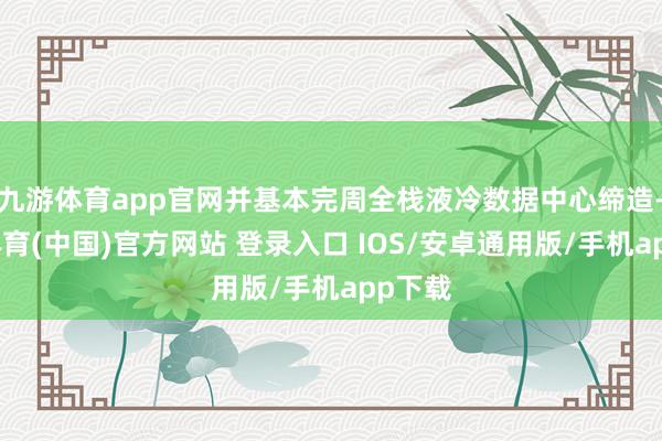 九游体育app官网并基本完周全栈液冷数据中心缔造-九游体育(中国)官方网站 登录入口 IOS/安卓通用版/手机app下载