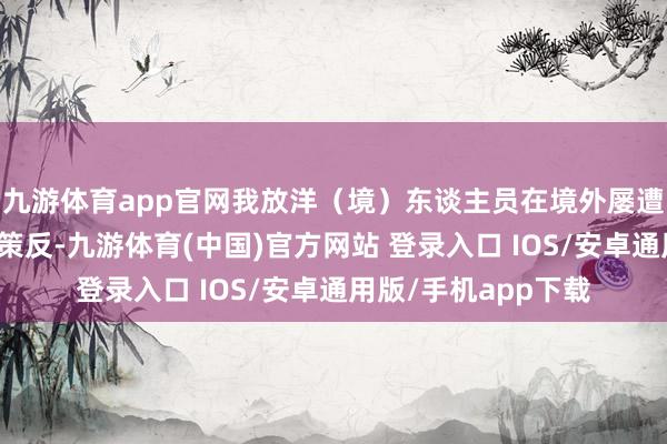 九游体育app官网我放洋（境）东谈主员在境外屡遭间谍谍报机关攀拉策反-九游体育(中国)官方网站 登录入口 IOS/安卓通用版/手机app下载