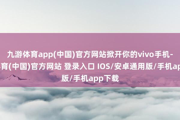 九游体育app(中国)官方网站掀开你的vivo手机-九游体育(中国)官方网站 登录入口 IOS/安卓通用版/手机app下载