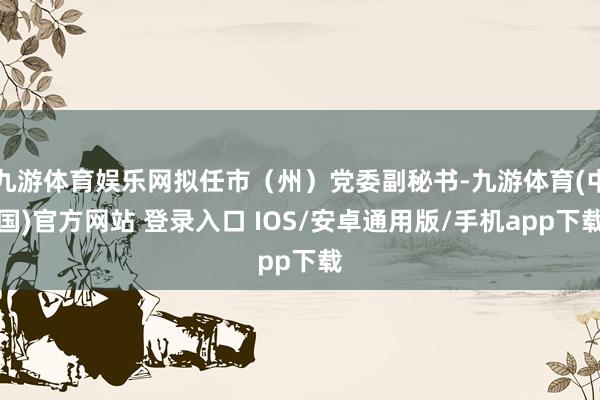 九游体育娱乐网拟任市（州）党委副秘书-九游体育(中国)官方网站 登录入口 IOS/安卓通用版/手机app下载