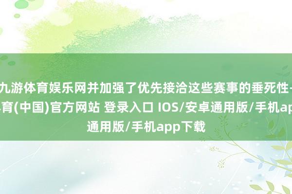 九游体育娱乐网并加强了优先接洽这些赛事的垂死性-九游体育(中国)官方网站 登录入口 IOS/安卓通用版/手机app下载