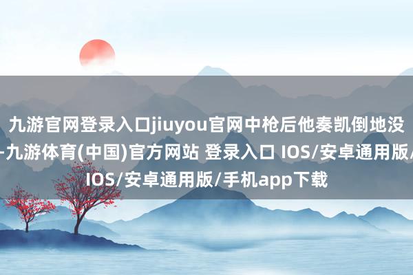 九游官网登录入口jiuyou官网中枪后他奏凯倒地没了呼吸的场景-九游体育(中国)官方网站 登录入口 IOS/安卓通用版/手机app下载