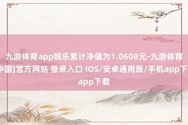 九游体育app娱乐累计净值为1.0608元-九游体育(中国)官方网站 登录入口 IOS/安卓通用版/手机app下载