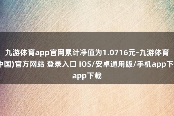 九游体育app官网累计净值为1.0716元-九游体育(中国)官方网站 登录入口 IOS/安卓通用版/手机app下载
