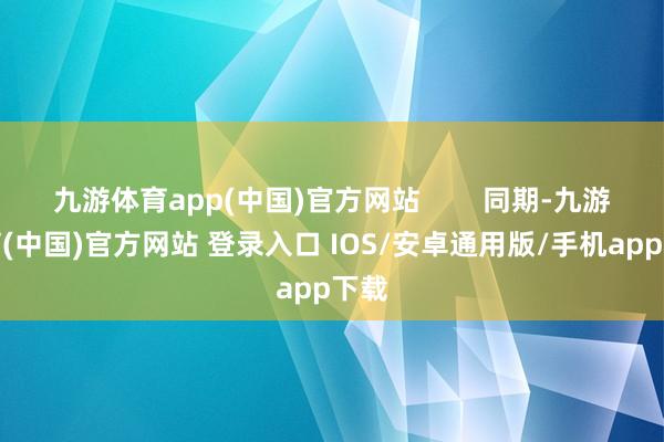 九游体育app(中国)官方网站 同期-九游体育(中国)官方网站 登录入口 IOS/安卓通用版/手机app下载