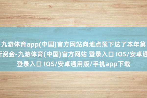九游体育app(中国)官方网站向地点预下达了本年第一批破费品以旧换新资金-九游体育(中国)官方网站 登录入口 IOS/安卓通用版/手机app下载
