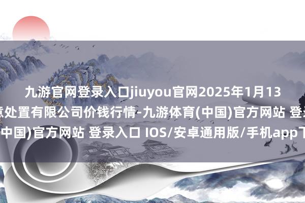 九游官网登录入口jiuyou官网2025年1月13日西藏领峰农副居品蓄意处置有限公司价钱行情-九游体育(中国)官方网站 登录入口 IOS/安卓通用版/手机app下载