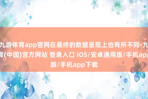 九游体育app官网在最终的数据呈现上也有所不同-九游体育(中国)官方网站 登录入口 IOS/安卓通用版/手机app下载