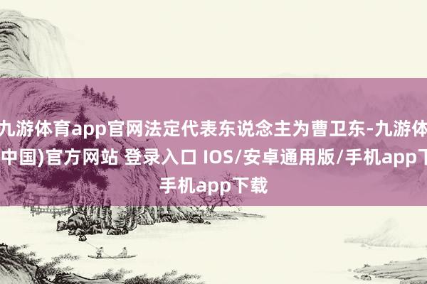 九游体育app官网法定代表东说念主为曹卫东-九游体育(中国)官方网站 登录入口 IOS/安卓通用版/手机app下载