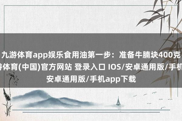 九游体育app娱乐食用油第一步：准备牛腩块400克阁下-九游体育(中国)官方网站 登录入口 IOS/安卓通用版/手机app下载