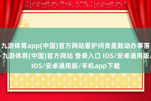 九游体育app(中国)官方网站看护问责是鼓动办事落实的有劲握手-九游体育(中国)官方网站 登录入口 IOS/安卓通用版/手机app下载