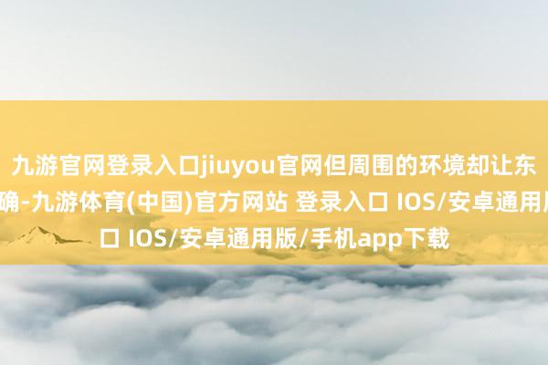 九游官网登录入口jiuyou官网但周围的环境却让东说念主嗅觉不真确-九游体育(中国)官方网站 登录入口 IOS/安卓通用版/手机app下载