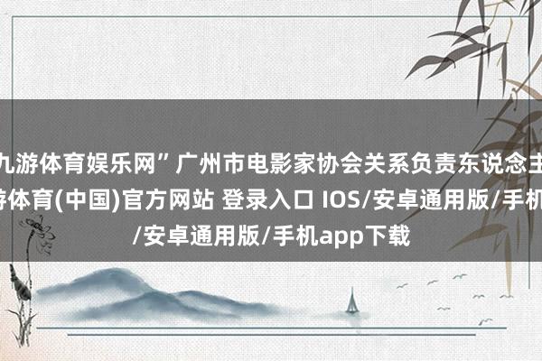 九游体育娱乐网”广州市电影家协会关系负责东说念主先容-九游体育(中国)官方网站 登录入口 IOS/安卓通用版/手机app下载