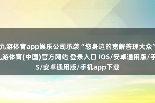 九游体育app娱乐公司承袭“您身边的宽解答理大众”发展愿景-九游体育(中国)官方网站 登录入口 IOS/安卓通用版/手机app下载